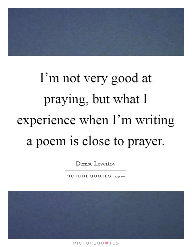 I'm not very good at praying, but what I experience when I'm writing a poem is close to prayer. Picture Quote #1