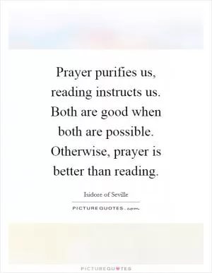 Prayer purifies us, reading instructs us. Both are good when both are possible. Otherwise, prayer is better than reading Picture Quote #1