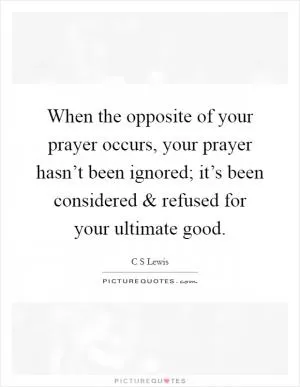 When the opposite of your prayer occurs, your prayer hasn’t been ignored; it’s been considered and refused for your ultimate good Picture Quote #1