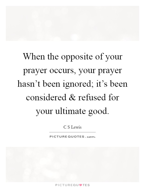 When the opposite of your prayer occurs, your prayer hasn't been ignored; it's been considered and refused for your ultimate good. Picture Quote #1