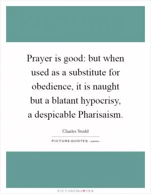 Prayer is good: but when used as a substitute for obedience, it is naught but a blatant hypocrisy, a despicable Pharisaism Picture Quote #1