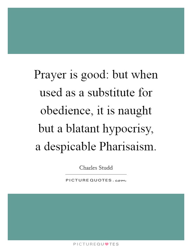 Prayer is good: but when used as a substitute for obedience, it is naught but a blatant hypocrisy, a despicable Pharisaism. Picture Quote #1