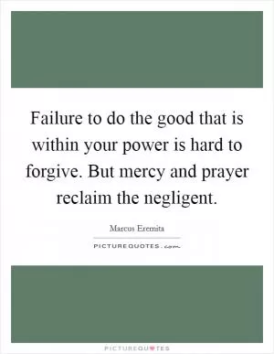 Failure to do the good that is within your power is hard to forgive. But mercy and prayer reclaim the negligent Picture Quote #1