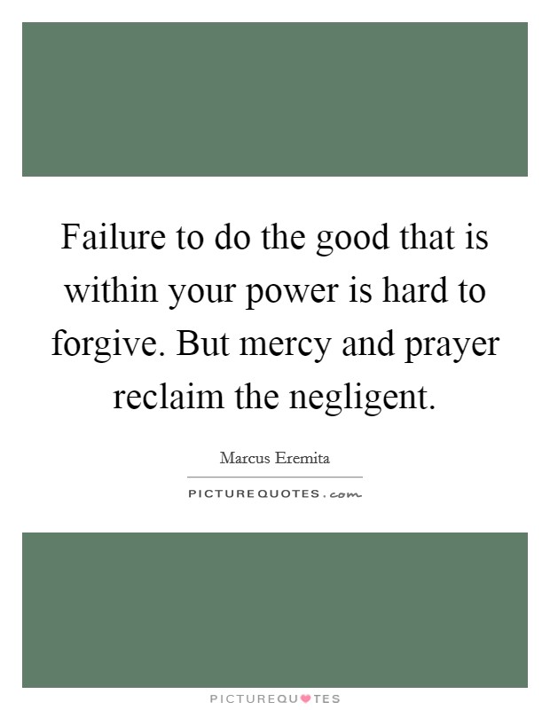 Failure to do the good that is within your power is hard to forgive. But mercy and prayer reclaim the negligent. Picture Quote #1