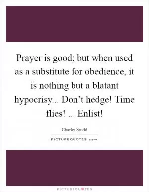Prayer is good; but when used as a substitute for obedience, it is nothing but a blatant hypocrisy... Don’t hedge! Time flies! ... Enlist! Picture Quote #1