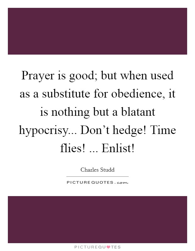 Prayer is good; but when used as a substitute for obedience, it is nothing but a blatant hypocrisy... Don't hedge! Time flies! ... Enlist! Picture Quote #1