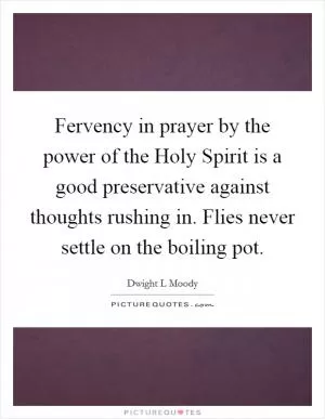 Fervency in prayer by the power of the Holy Spirit is a good preservative against thoughts rushing in. Flies never settle on the boiling pot Picture Quote #1