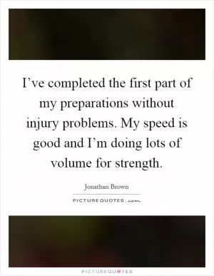 I’ve completed the first part of my preparations without injury problems. My speed is good and I’m doing lots of volume for strength Picture Quote #1