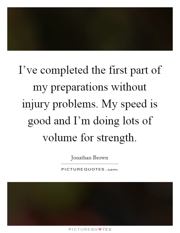 I've completed the first part of my preparations without injury problems. My speed is good and I'm doing lots of volume for strength. Picture Quote #1