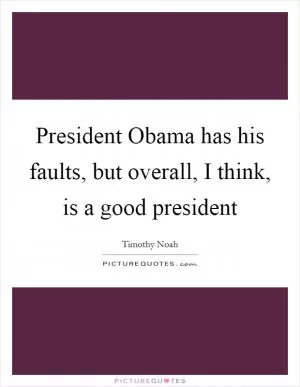 President Obama has his faults, but overall, I think, is a good president Picture Quote #1