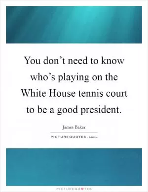 You don’t need to know who’s playing on the White House tennis court to be a good president Picture Quote #1