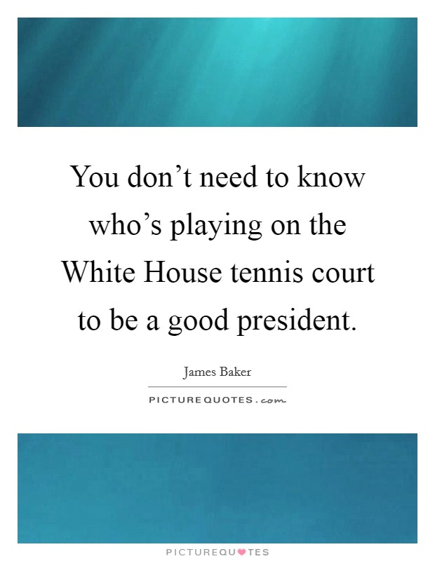 You don't need to know who's playing on the White House tennis court to be a good president. Picture Quote #1