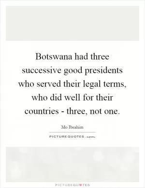 Botswana had three successive good presidents who served their legal terms, who did well for their countries - three, not one Picture Quote #1