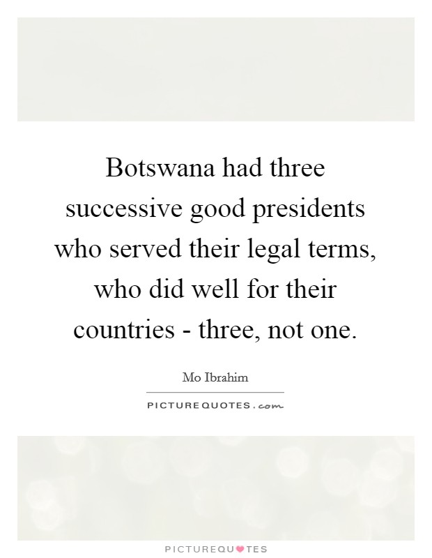Botswana had three successive good presidents who served their legal terms, who did well for their countries - three, not one. Picture Quote #1