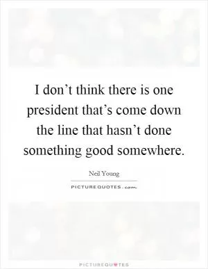 I don’t think there is one president that’s come down the line that hasn’t done something good somewhere Picture Quote #1