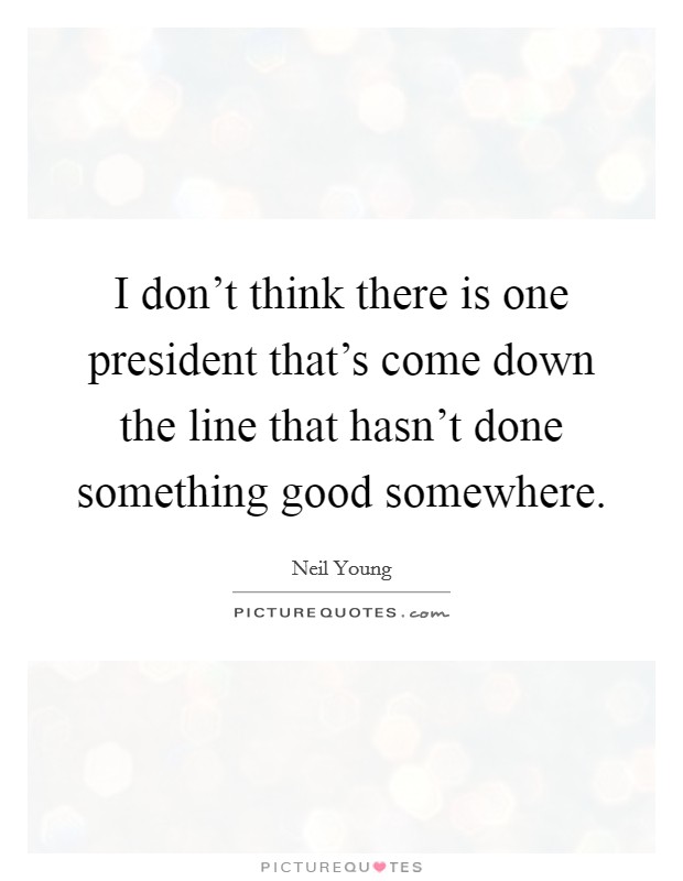 I don't think there is one president that's come down the line that hasn't done something good somewhere. Picture Quote #1