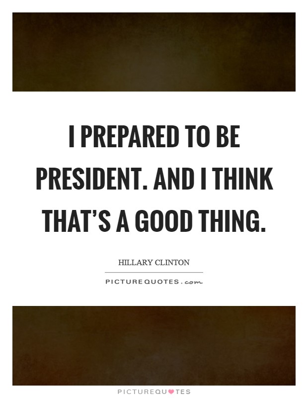 I prepared to be president. And I think that's a good thing. Picture Quote #1