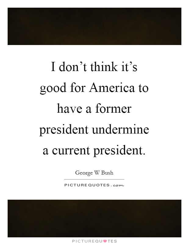 I don't think it's good for America to have a former president undermine a current president. Picture Quote #1