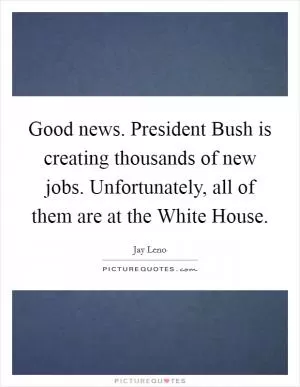Good news. President Bush is creating thousands of new jobs. Unfortunately, all of them are at the White House Picture Quote #1