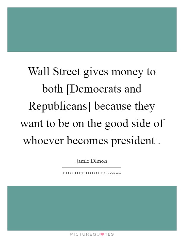Wall Street gives money to both [Democrats and Republicans] because they want to be on the good side of whoever becomes president . Picture Quote #1