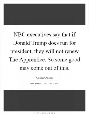 NBC executives say that if Donald Trump does run for president, they will not renew The Apprentice. So some good may come out of this Picture Quote #1