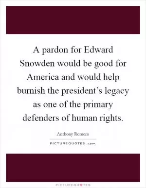 A pardon for Edward Snowden would be good for America and would help burnish the president’s legacy as one of the primary defenders of human rights Picture Quote #1