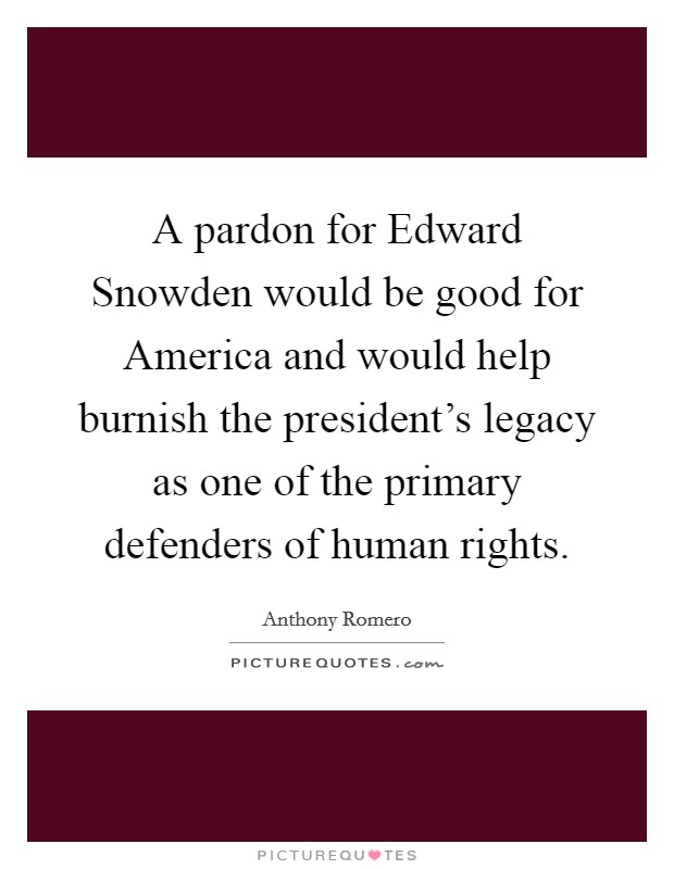 A pardon for Edward Snowden would be good for America and would help burnish the president's legacy as one of the primary defenders of human rights. Picture Quote #1
