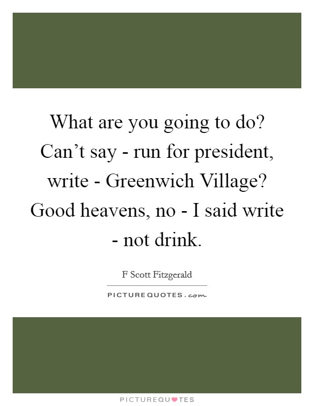 What are you going to do? Can't say - run for president, write - Greenwich Village? Good heavens, no - I said write - not drink. Picture Quote #1