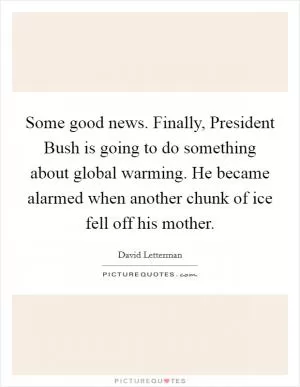 Some good news. Finally, President Bush is going to do something about global warming. He became alarmed when another chunk of ice fell off his mother Picture Quote #1