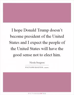 I hope Donald Trump doesn’t become president of the United States and I expect the people of the United States will have the good sense not to elect him Picture Quote #1