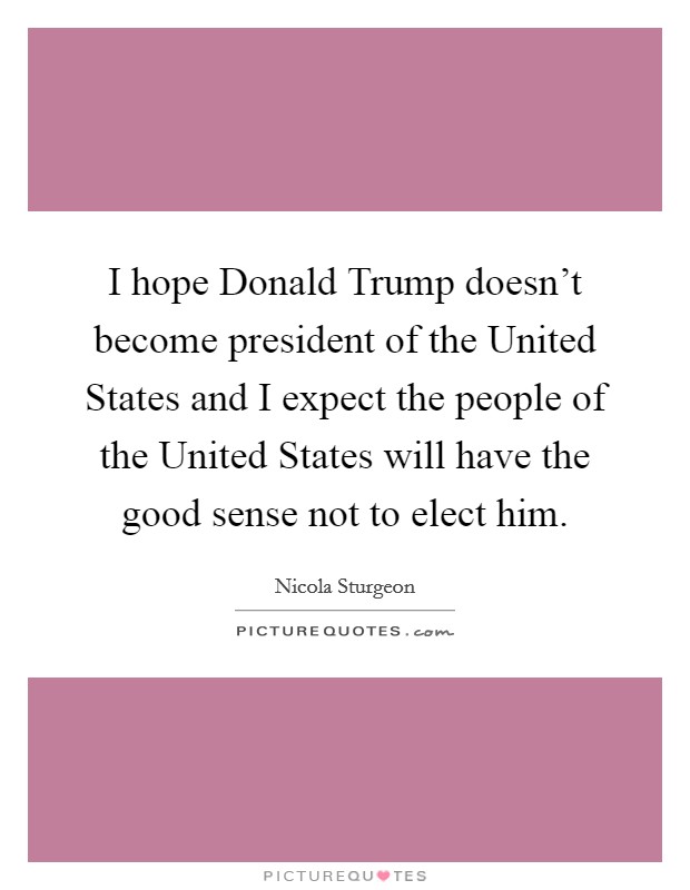 I hope Donald Trump doesn't become president of the United States and I expect the people of the United States will have the good sense not to elect him. Picture Quote #1