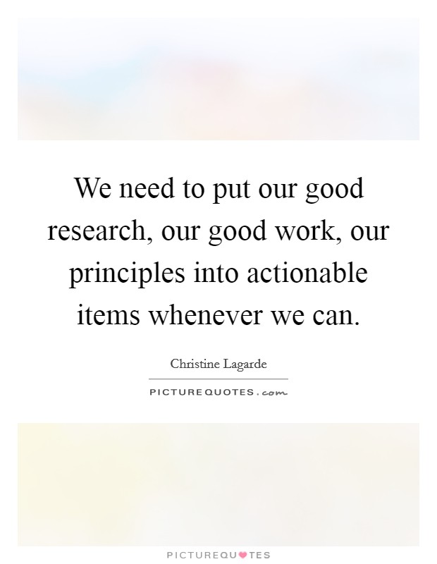 We need to put our good research, our good work, our principles into actionable items whenever we can. Picture Quote #1