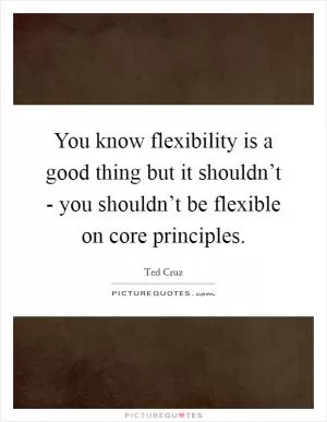 You know flexibility is a good thing but it shouldn’t - you shouldn’t be flexible on core principles Picture Quote #1