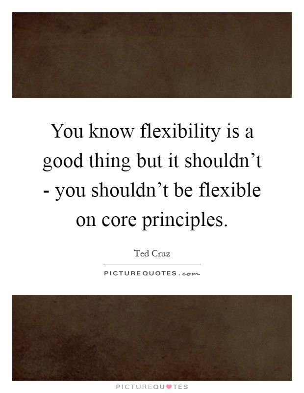 You know flexibility is a good thing but it shouldn't - you shouldn't be flexible on core principles. Picture Quote #1