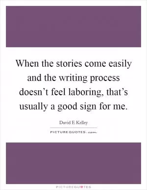When the stories come easily and the writing process doesn’t feel laboring, that’s usually a good sign for me Picture Quote #1