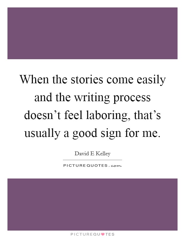 When the stories come easily and the writing process doesn't feel laboring, that's usually a good sign for me. Picture Quote #1