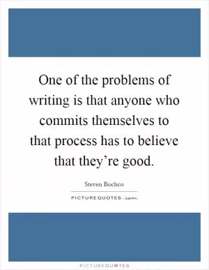 One of the problems of writing is that anyone who commits themselves to that process has to believe that they’re good Picture Quote #1