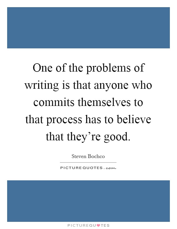 One of the problems of writing is that anyone who commits themselves to that process has to believe that they're good. Picture Quote #1