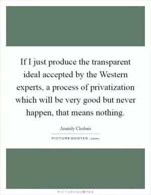 If I just produce the transparent ideal accepted by the Western experts, a process of privatization which will be very good but never happen, that means nothing Picture Quote #1