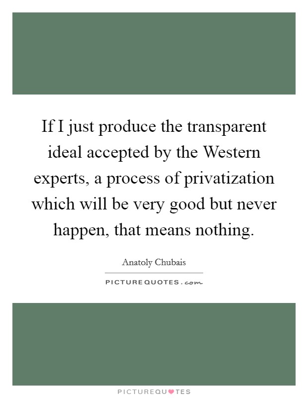 If I just produce the transparent ideal accepted by the Western experts, a process of privatization which will be very good but never happen, that means nothing. Picture Quote #1