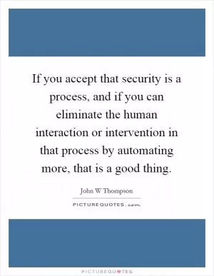 If you accept that security is a process, and if you can eliminate the human interaction or intervention in that process by automating more, that is a good thing Picture Quote #1