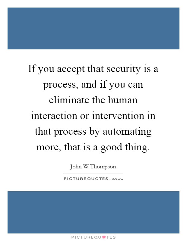If you accept that security is a process, and if you can eliminate the human interaction or intervention in that process by automating more, that is a good thing. Picture Quote #1
