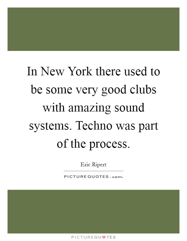 In New York there used to be some very good clubs with amazing sound systems. Techno was part of the process. Picture Quote #1