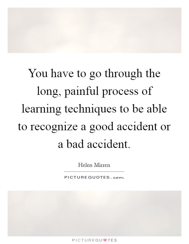 You have to go through the long, painful process of learning techniques to be able to recognize a good accident or a bad accident. Picture Quote #1