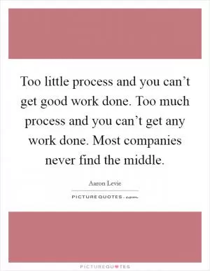 Too little process and you can’t get good work done. Too much process and you can’t get any work done. Most companies never find the middle Picture Quote #1