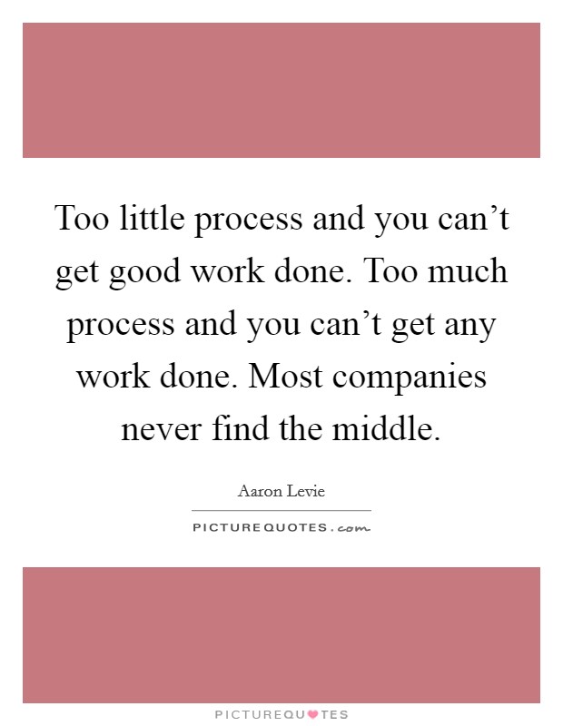 Too little process and you can't get good work done. Too much process and you can't get any work done. Most companies never find the middle. Picture Quote #1