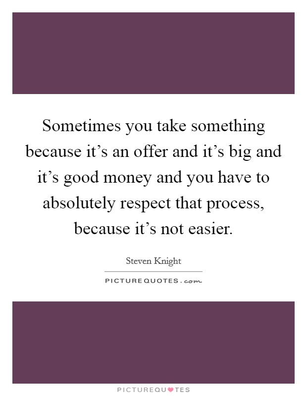 Sometimes you take something because it's an offer and it's big and it's good money and you have to absolutely respect that process, because it's not easier. Picture Quote #1