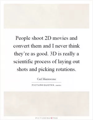 People shoot 2D movies and convert them and I never think they’re as good. 3D is really a scientific process of laying out shots and picking rotations Picture Quote #1