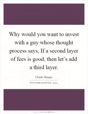 Why would you want to invest with a guy whose thought process says, If a second layer of fees is good, then let’s add a third layer Picture Quote #1