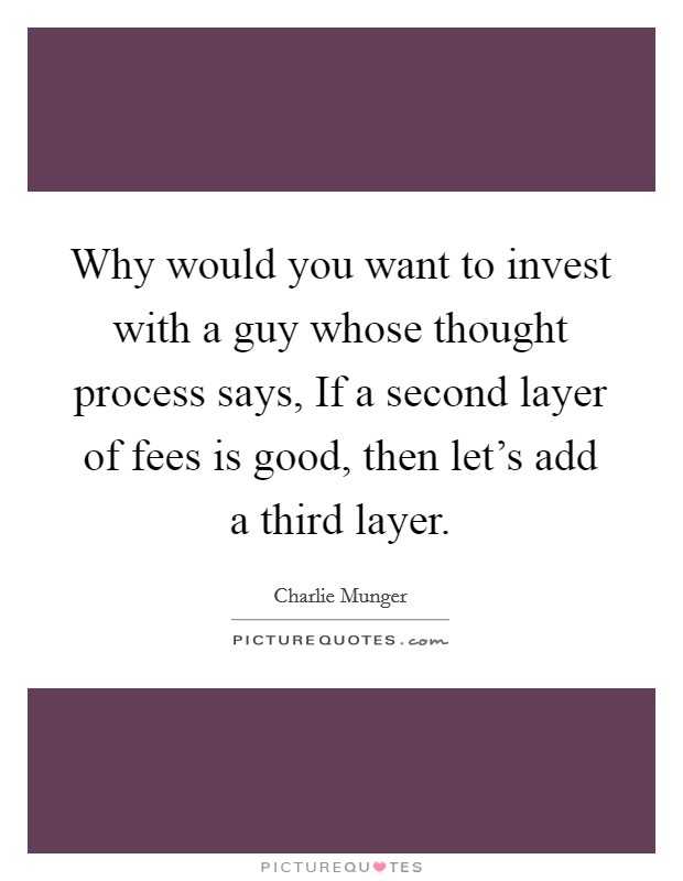 Why would you want to invest with a guy whose thought process says, If a second layer of fees is good, then let's add a third layer. Picture Quote #1